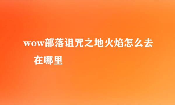 wow部落诅咒之地火焰怎么去 在哪里