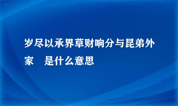 岁尽以承界草财响分与昆弟外家 是什么意思