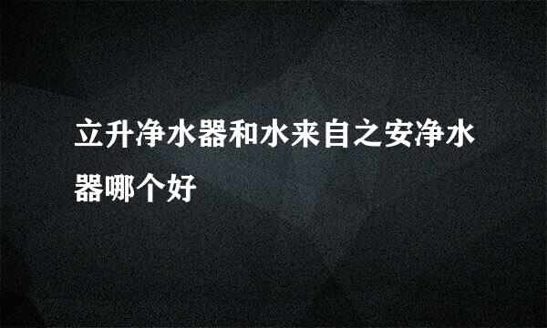 立升净水器和水来自之安净水器哪个好