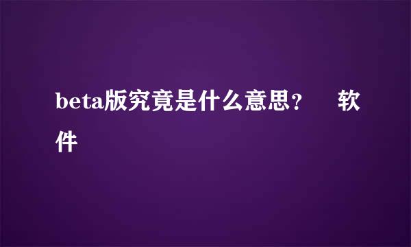 beta版究竟是什么意思？ 软件