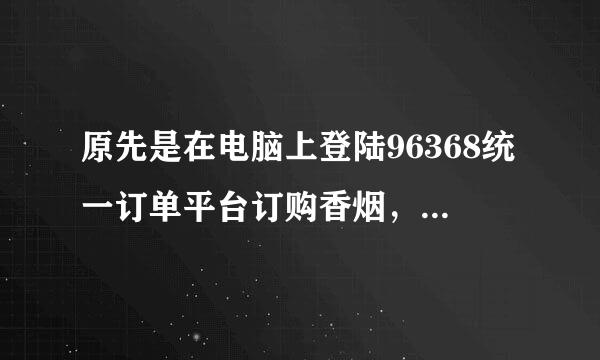 原先是在电脑上登陆96368统一订单平台订购香烟，现在想用手机登陆96368统一订单平台订购香烟