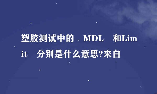 塑胶测试中的 MDL 和Limit 分别是什么意思?来自