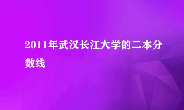 2011年武汉长江大学的二本分数线