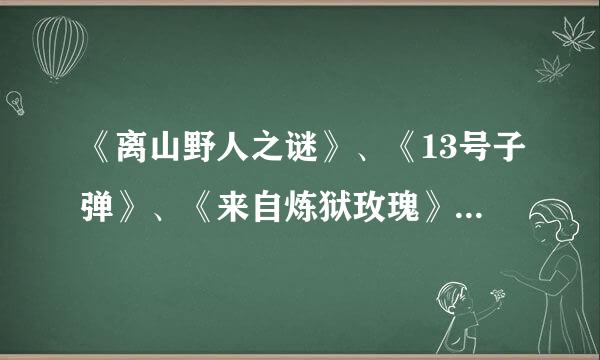 《离山野人之谜》、《13号子弹》、《来自炼狱玫瑰》，就这几部吗?还有没有了?帮忙排