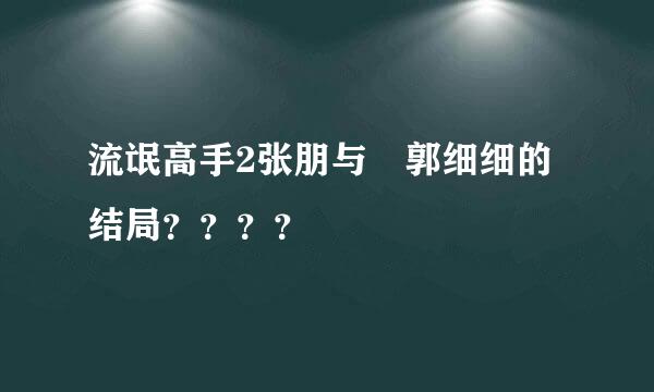 流氓高手2张朋与 郭细细的结局？？？？