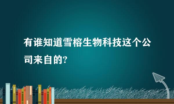 有谁知道雪榕生物科技这个公司来自的?