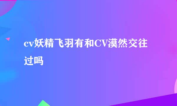 cv妖精飞羽有和CV漠然交往过吗