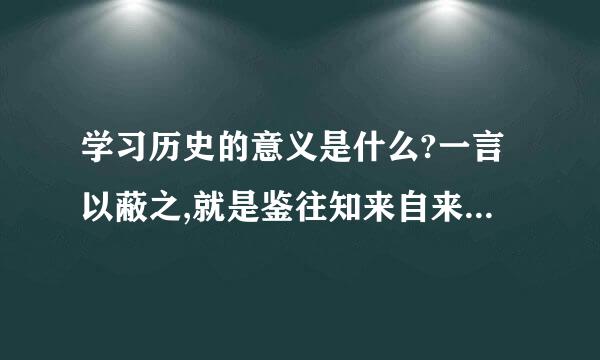 学习历史的意义是什么?一言以蔽之,就是鉴往知来自来 什么意思?