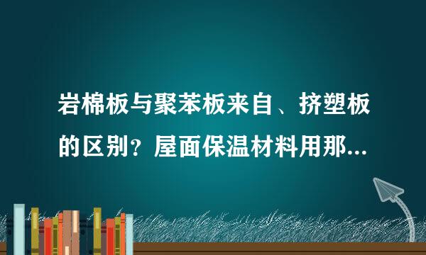 岩棉板与聚苯板来自、挤塑板的区别？屋面保温材料用那种，外墙360问答用那种比较好？