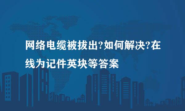 网络电缆被拔出?如何解决?在线为记件英块等答案