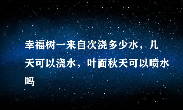 幸福树一来自次浇多少水，几天可以浇水，叶面秋天可以喷水吗