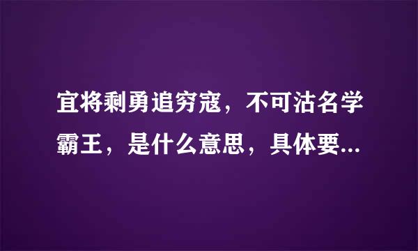 宜将剩勇追穷寇，不可沽名学霸王，是什么意思，具体要每个字解释清楚！！