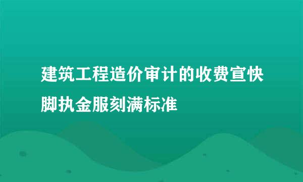 建筑工程造价审计的收费宣快脚执金服刻满标准