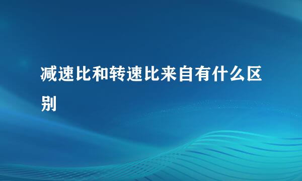 减速比和转速比来自有什么区别