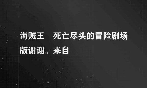 海贼王 死亡尽头的冒险剧场版谢谢。来自