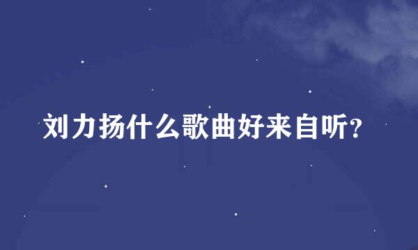 刘力扬什么歌曲好来自听？