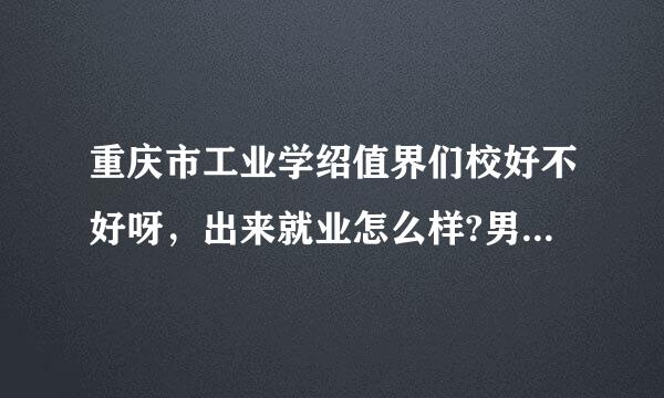 重庆市工业学绍值界们校好不好呀，出来就业怎么样?男生哪个专业好些呢?