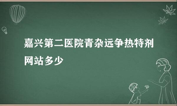 嘉兴第二医院青杂远争热特剂网站多少