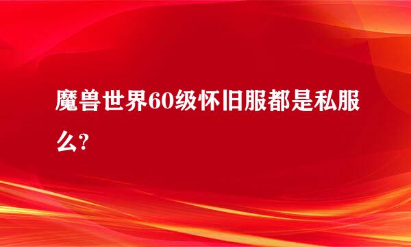 魔兽世界60级怀旧服都是私服么?