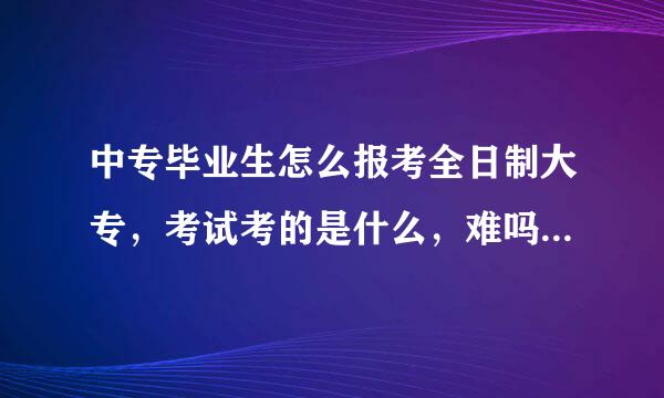 中专毕业生怎么报考全日制大专，考试考的是什么，难吗，主要是以前基础不行，不然也不会上中专了