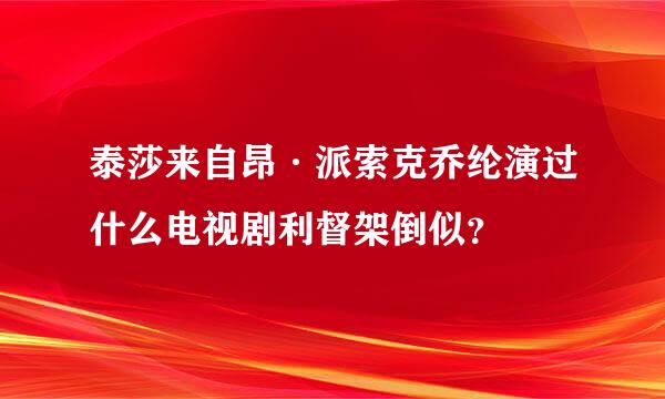 泰莎来自昂·派索克乔纶演过什么电视剧利督架倒似？