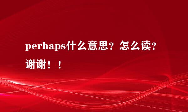 perhaps什么意思？怎么读？谢谢！！