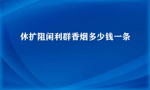 休扩阻闲利群香烟多少钱一条