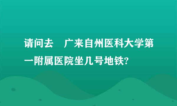 请问去 广来自州医科大学第一附属医院坐几号地铁?