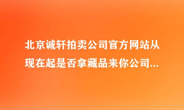 北京诚轩拍卖公司官方网站从现在起是否拿藏品来你公司拍卖了来自