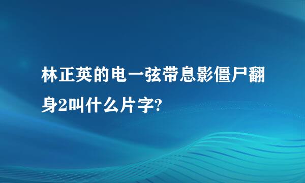 林正英的电一弦带息影僵尸翻身2叫什么片字?