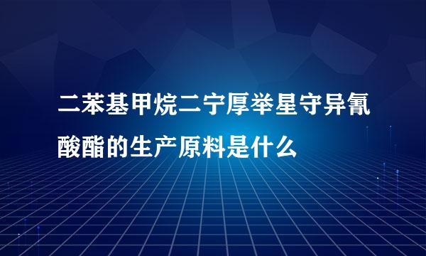 二苯基甲烷二宁厚举星守异氰酸酯的生产原料是什么