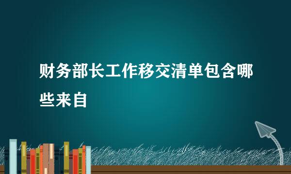 财务部长工作移交清单包含哪些来自