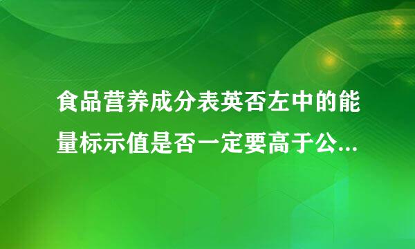 食品营养成分表英否左中的能量标示值是否一定要高于公式计算值？