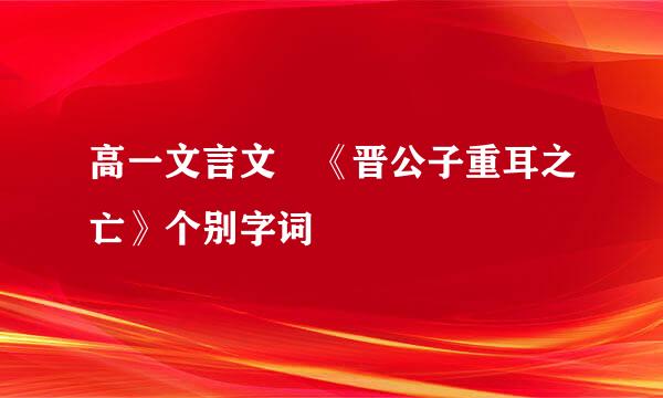 高一文言文 《晋公子重耳之亡》个别字词