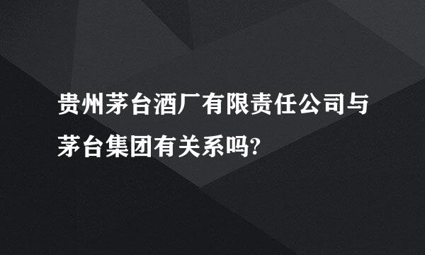 贵州茅台酒厂有限责任公司与茅台集团有关系吗?