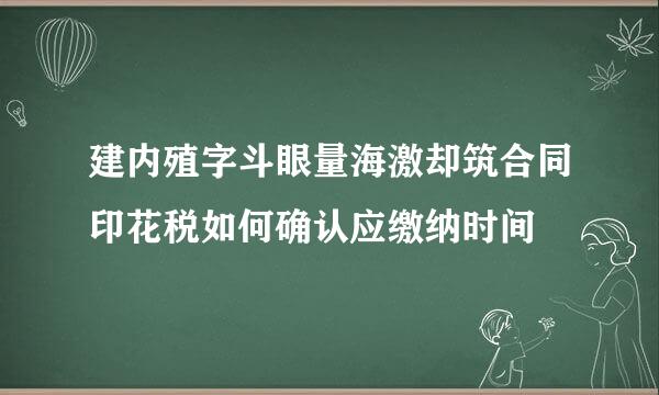 建内殖字斗眼量海激却筑合同印花税如何确认应缴纳时间