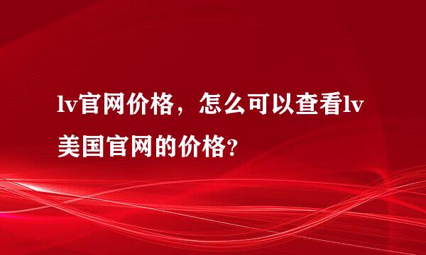 lv官网价格，怎么可以查看lv美国官网的价格？