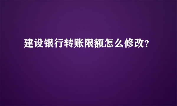 建设银行转账限额怎么修改？