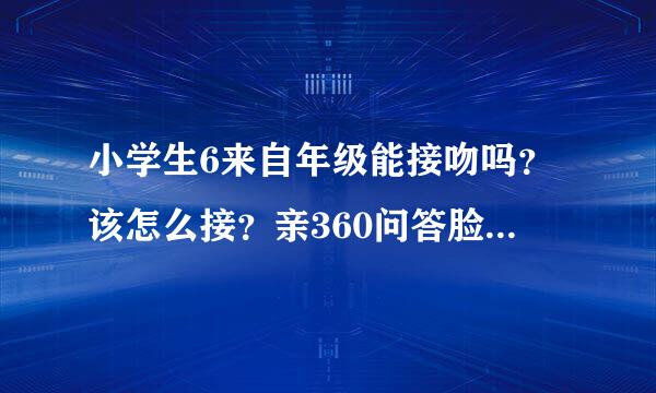 小学生6来自年级能接吻吗？该怎么接？亲360问答脸还是怎么？我和那个女孩幼儿园有一次无意亲嘴过，互相喜欢的。