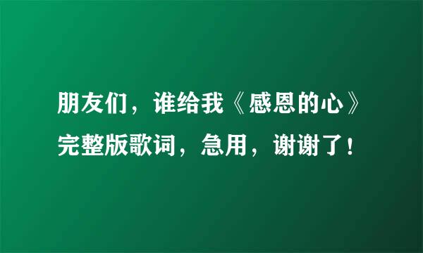 朋友们，谁给我《感恩的心》完整版歌词，急用，谢谢了！