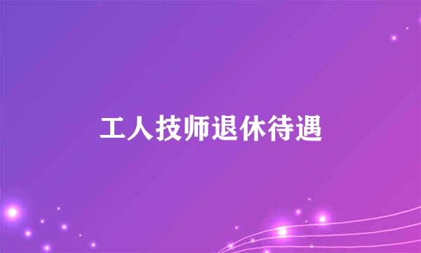 工人技师退休待遇