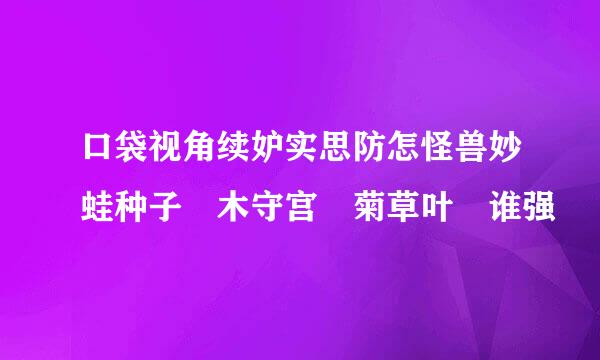 口袋视角续妒实思防怎怪兽妙蛙种子 木守宫 菊草叶 谁强