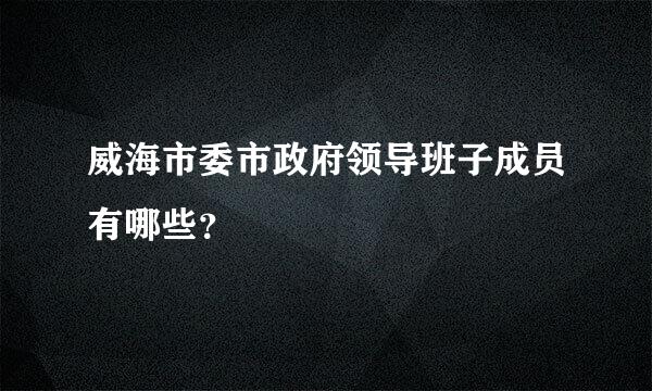 威海市委市政府领导班子成员有哪些？