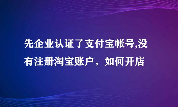 先企业认证了支付宝帐号,没有注册淘宝账户，如何开店