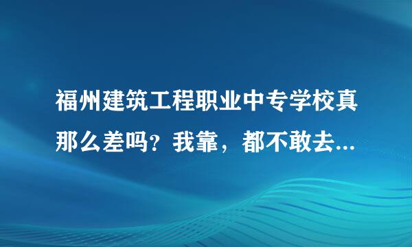 福州建筑工程职业中专学校真那么差吗？我靠，都不敢去了。我都报了