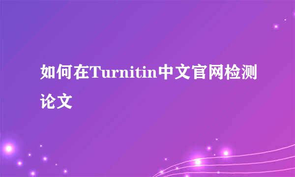 如何在Turnitin中文官网检测论文