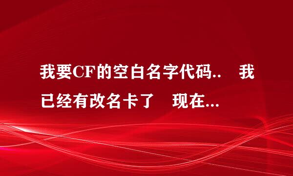 我要CF的空白名字代码.. 我已经有改名卡了 现在需要改空白名字