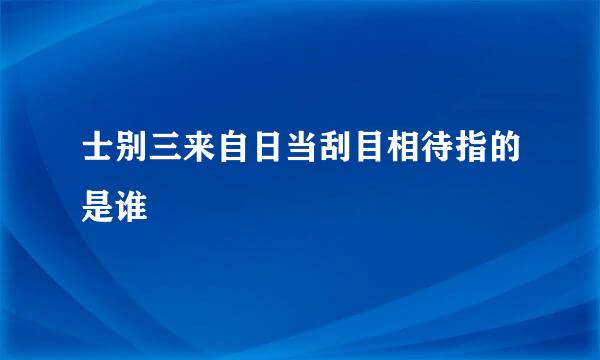 士别三来自日当刮目相待指的是谁