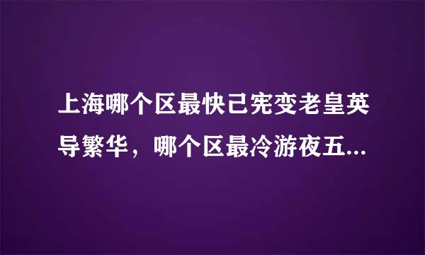 上海哪个区最快己宪变老皇英导繁华，哪个区最冷游夜五放通眼言温清？