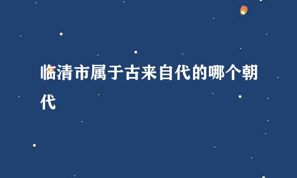 临清市属于古来自代的哪个朝代